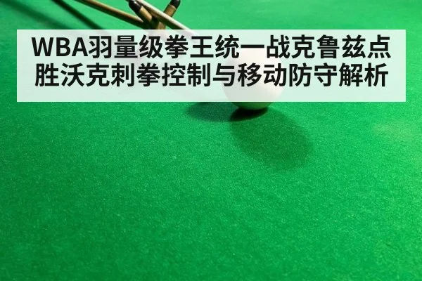 WBA羽量级拳王统一战克鲁兹点胜沃克刺拳控制与移动防守解析