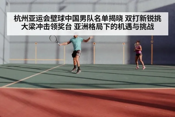 杭州亚运会壁球中国男队名单揭晓 双打新锐挑大梁冲击领奖台 亚洲格局下的机遇与挑战