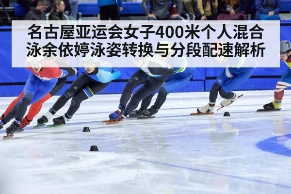 名古屋亚运会女子400米个人混合泳余依婷泳姿转换与分段配速解析