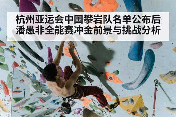 杭州亚运会中国攀岩队名单公布后潘愚非全能赛冲金前景与挑战分析