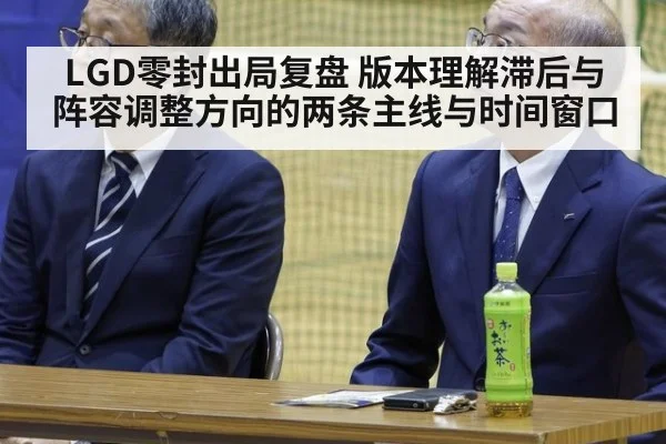 LGD零封出局复盘 版本理解滞后与阵容调整方向的两条主线与时间窗口